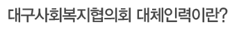 대구사회복지협의회 대체인력이란?