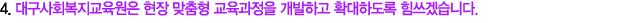 4. 대구사회복지교육원은 현장 맞춤형 교육과정을 개발하고 확대하도록 힘쓰겠습니다.
